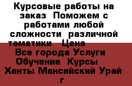 Курсовые работы на заказ. Поможем с работами любой сложности, различной тематики › Цена ­ 1 800 - Все города Услуги » Обучение. Курсы   . Ханты-Мансийский,Урай г.